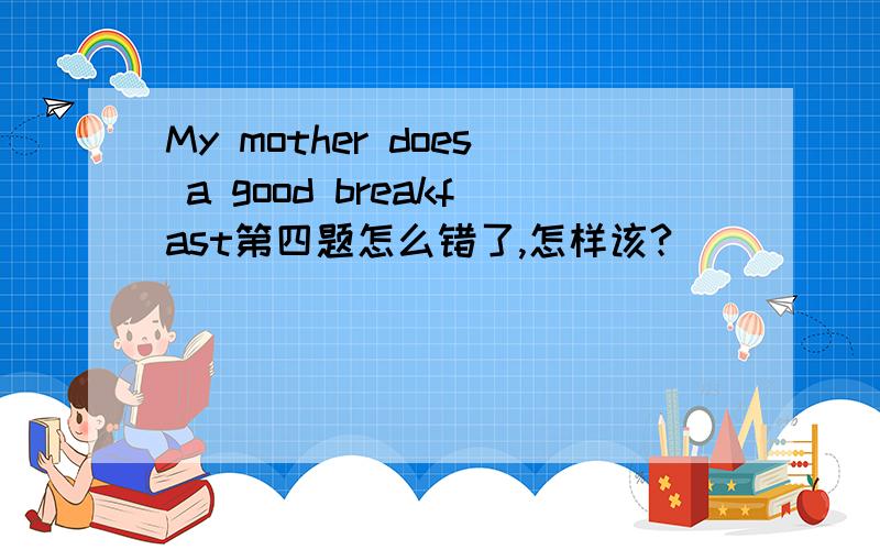 My mother does a good breakfast第四题怎么错了,怎样该?