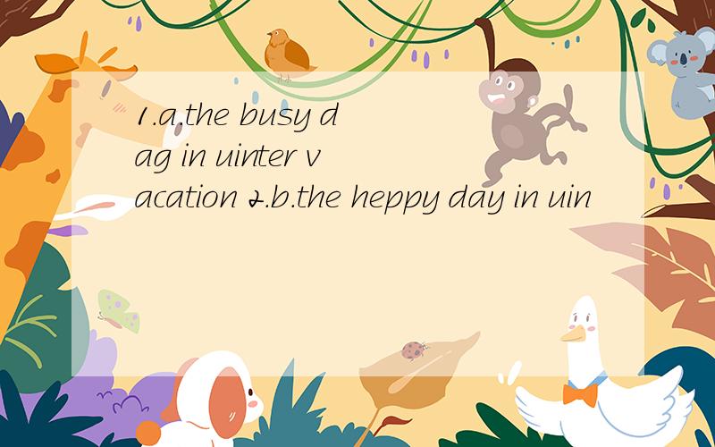 1.a.the busy dag in uinter vacation 2.b.the heppy day in uin