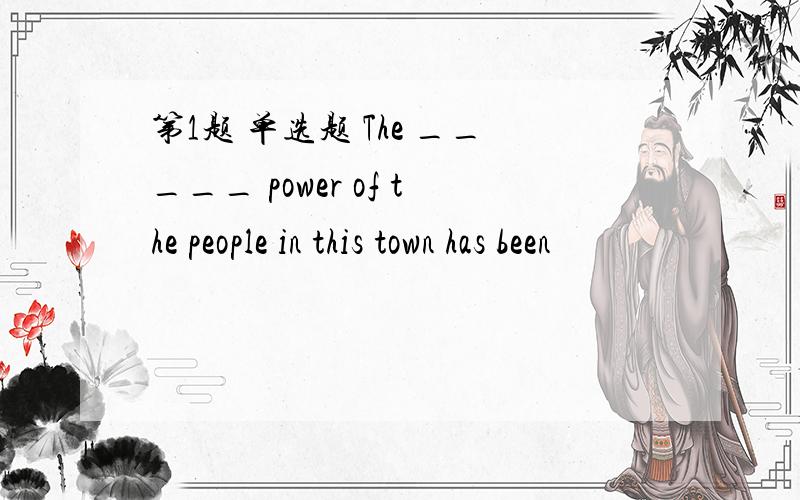第1题 单选题 The _____ power of the people in this town has been