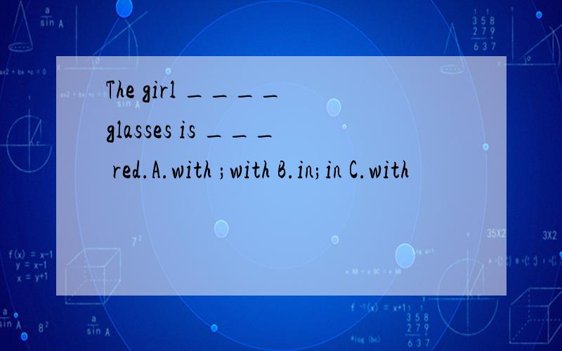 The girl ____ glasses is ___ red.A.with ;with B.in;in C.with