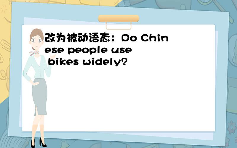 改为被动语态：Do Chinese people use bikes widely?