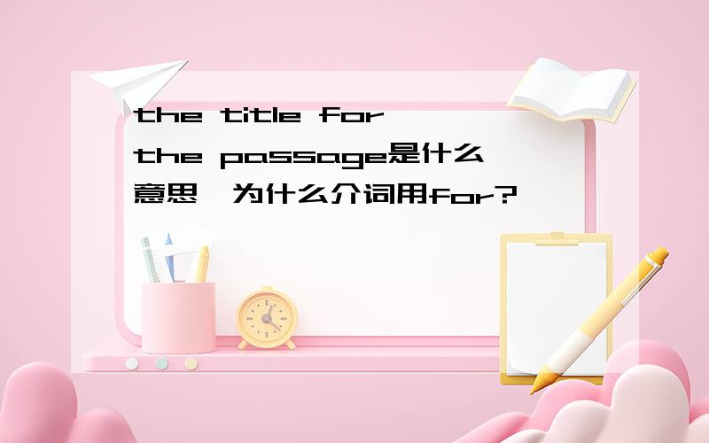 the title for the passage是什么意思,为什么介词用for?