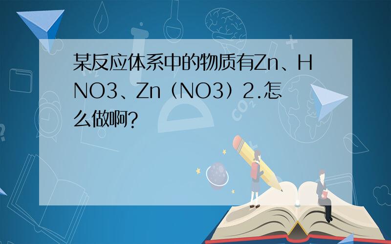 某反应体系中的物质有Zn、HNO3、Zn（NO3）2.怎么做啊?