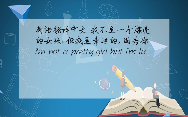 英语翻译中文 我不是一个漂亮的女孩,但我是幸运的,因为你i'm not a pretty girl but i'm lu