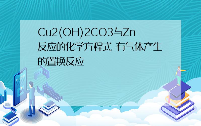 Cu2(OH)2CO3与Zn反应的化学方程式 有气体产生的置换反应
