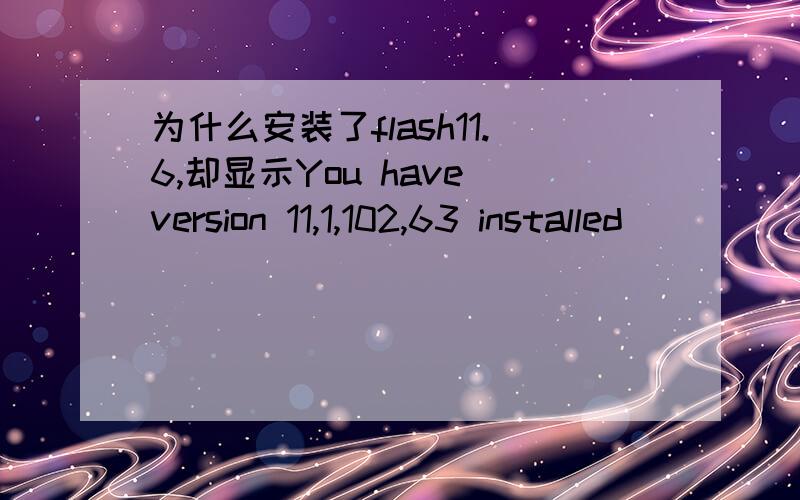 为什么安装了flash11.6,却显示You have version 11,1,102,63 installed