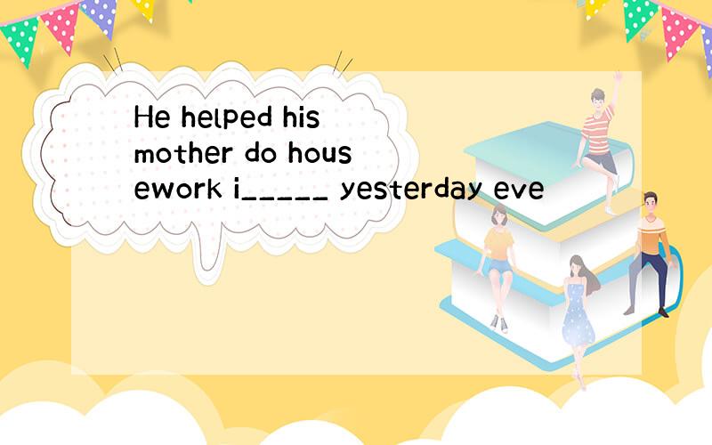 He helped his mother do housework i_____ yesterday eve