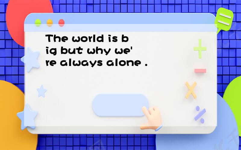 The world is big but why we're always alone .