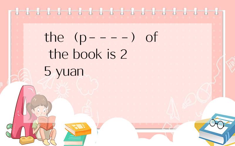 the （p----） of the book is 25 yuan