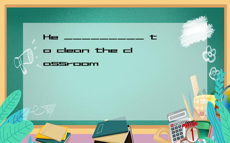 He _________ to clean the classroom