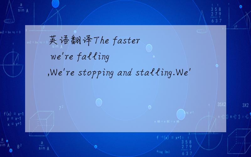 英语翻译The faster we're falling,We're stopping and stalling.We'
