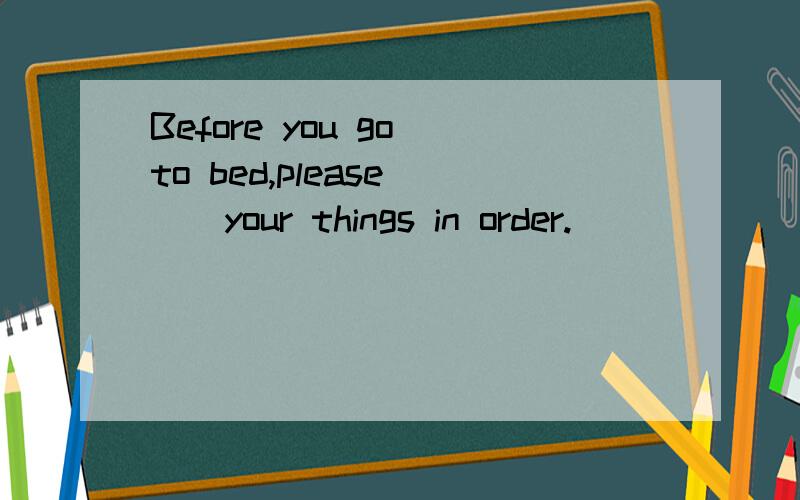 Before you go to bed,please ()your things in order.