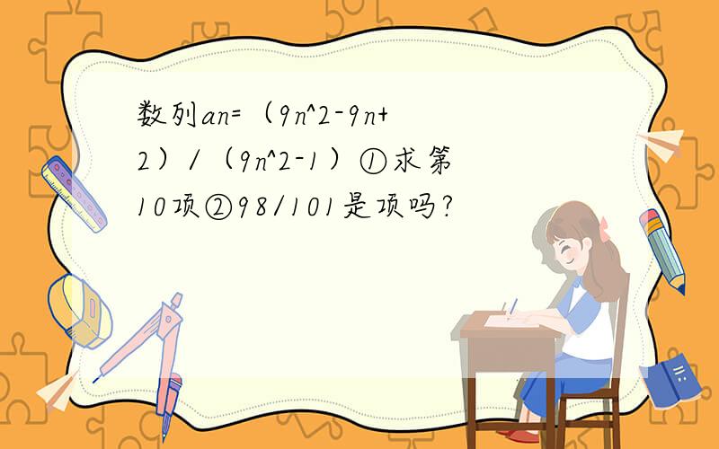 数列an=（9n^2-9n+2）/（9n^2-1）①求第10项②98/101是项吗?