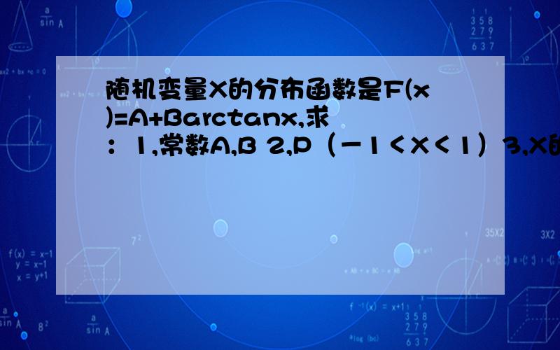 随机变量X的分布函数是F(x)=A+Barctanx,求：1,常数A,B 2,P（－1＜X＜1）3,X的概率密度