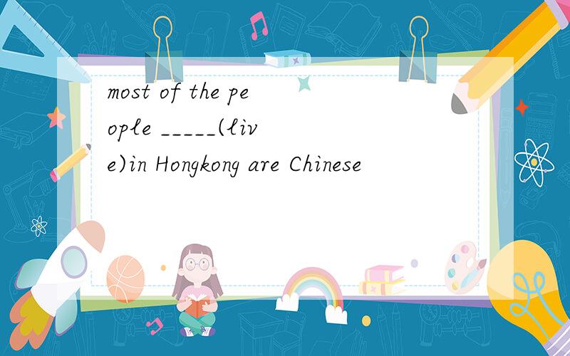 most of the people _____(live)in Hongkong are Chinese