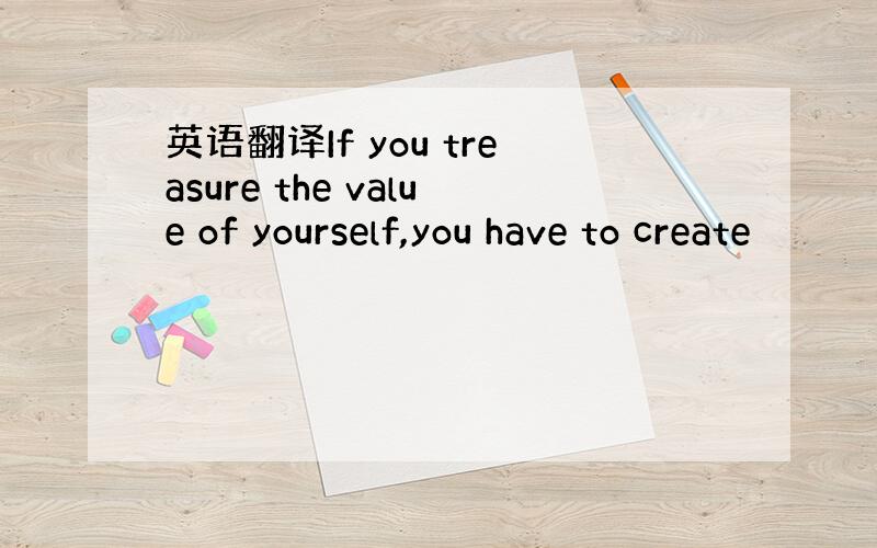 英语翻译If you treasure the value of yourself,you have to create