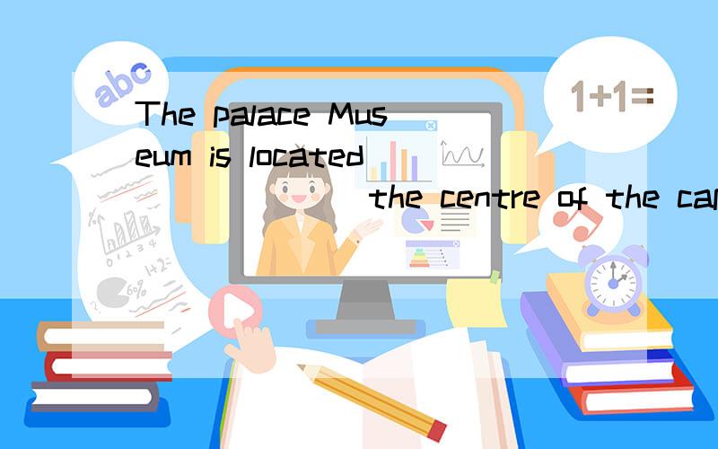 The palace Museum is located ______ the centre of the capita