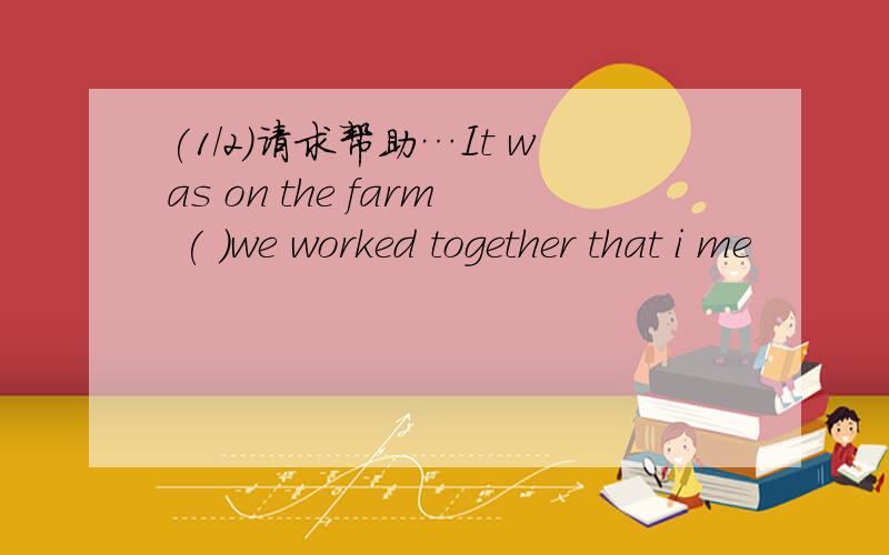 (1/2)请求帮助…It was on the farm ( )we worked together that i me
