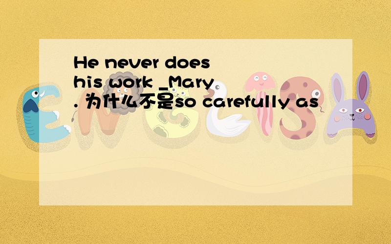 He never does his work _Mary. 为什么不是so carefully as
