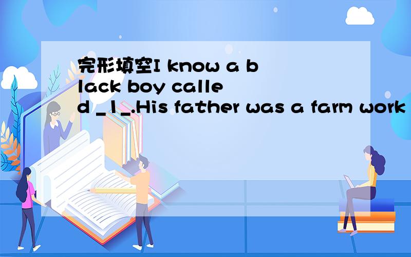完形填空I know a black boy called _1_.His father was a farm work