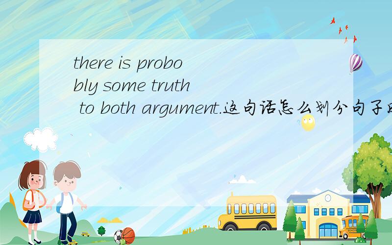 there is probobly some truth to both argument.这句话怎么划分句子成分?