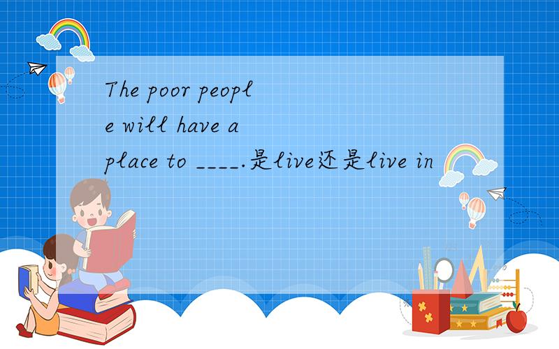 The poor people will have a place to ____.是live还是live in