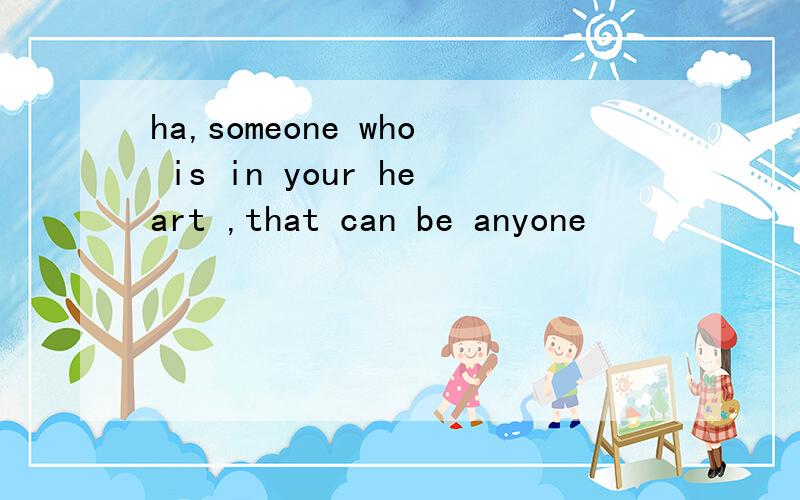 ha,someone who is in your heart ,that can be anyone