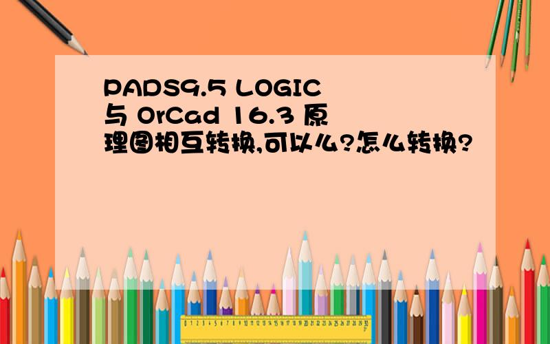 PADS9.5 LOGIC 与 OrCad 16.3 原理图相互转换,可以么?怎么转换?