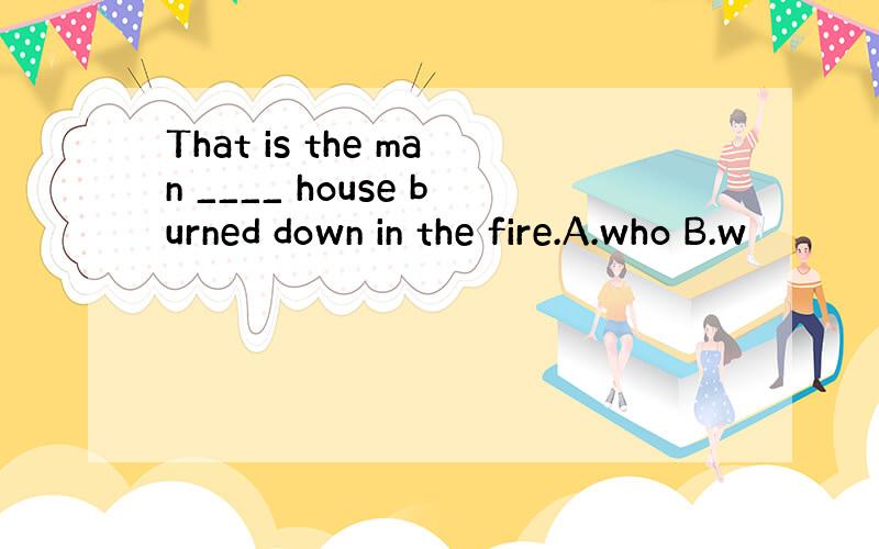 That is the man ____ house burned down in the fire.A.who B.w