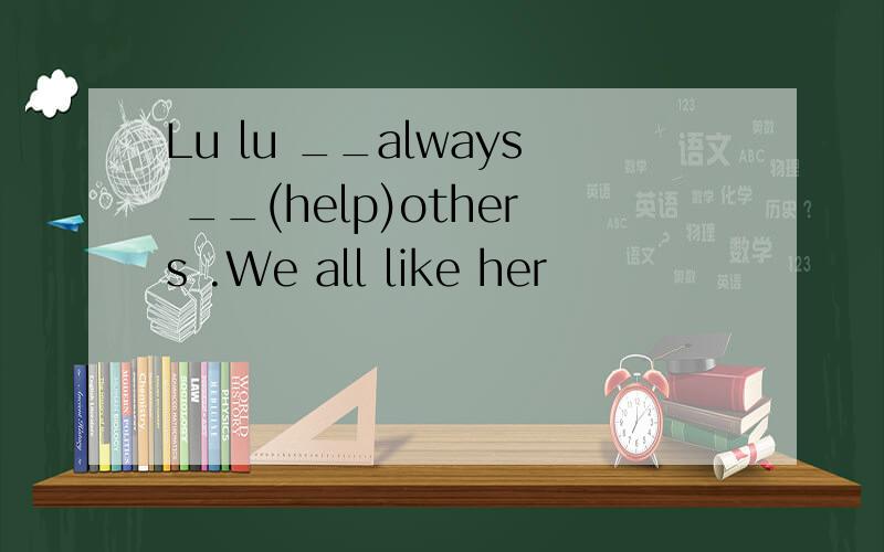 Lu lu __always __(help)others .We all like her