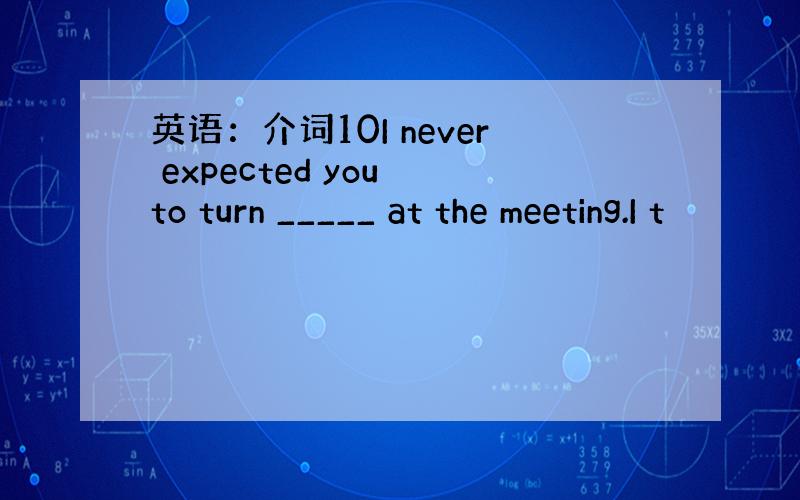 英语：介词10I never expected you to turn _____ at the meeting.I t