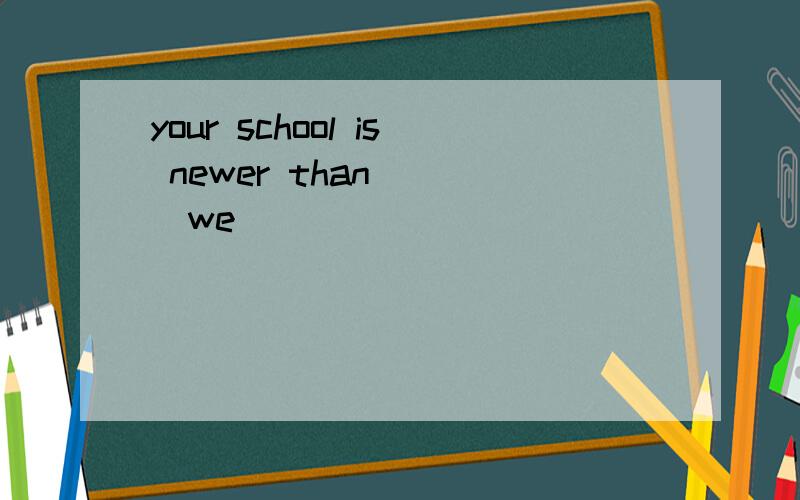 your school is newer than __(we)
