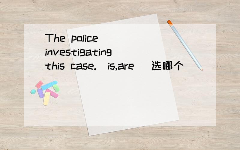 The police____investigating this case.(is,are) 选哪个