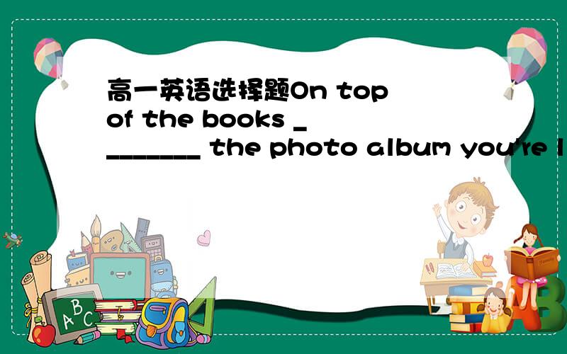 高一英语选择题On top of the books ________ the photo album you're l