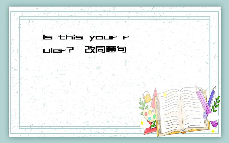 Is this your ruler?〔改同意句〕