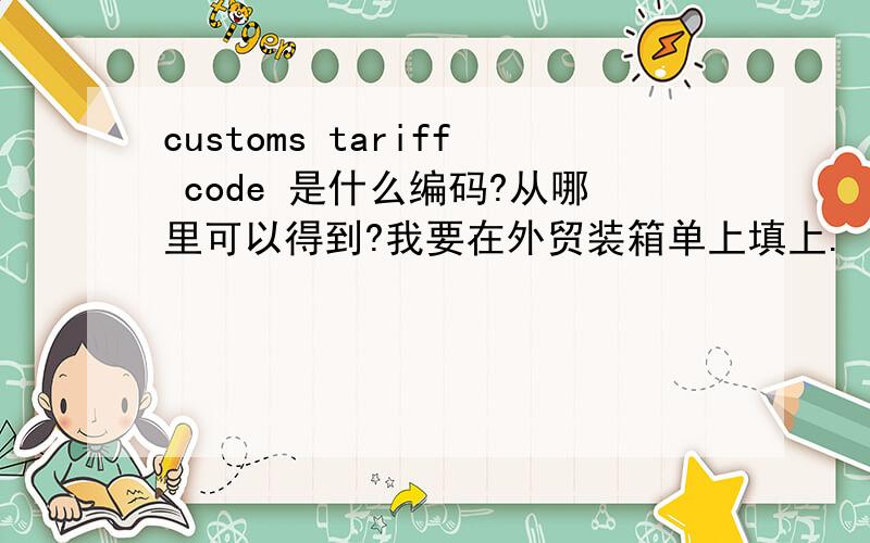 customs tariff code 是什么编码?从哪里可以得到?我要在外贸装箱单上填上.