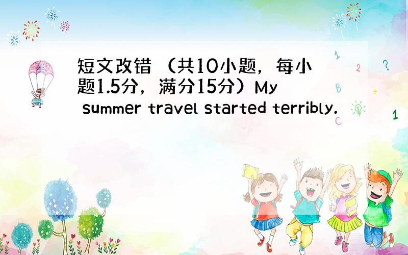 短文改错 （共10小题，每小题1.5分，满分15分）My summer travel started terribly.