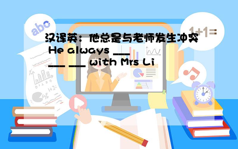 汉译英：他总是与老师发生冲突 He always ___ ___ ___ with Mrs Li
