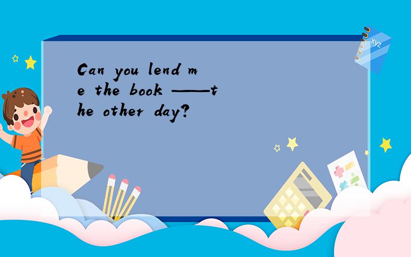 Can you lend me the book ——the other day?
