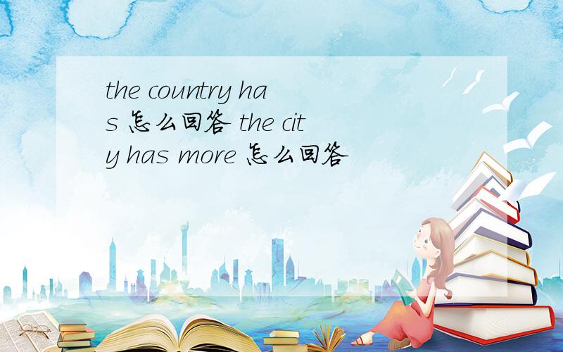 the country has 怎么回答 the city has more 怎么回答