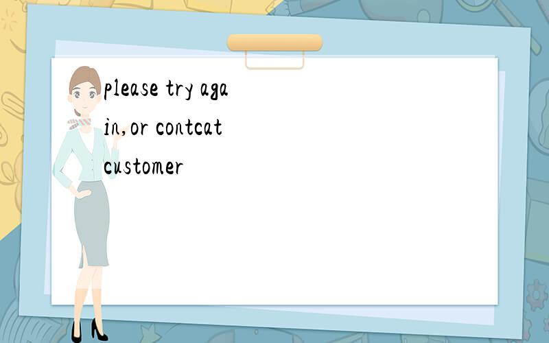please try again,or contcat customer