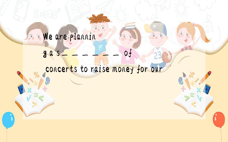 We are planning a s______ of concerts to raise money for our