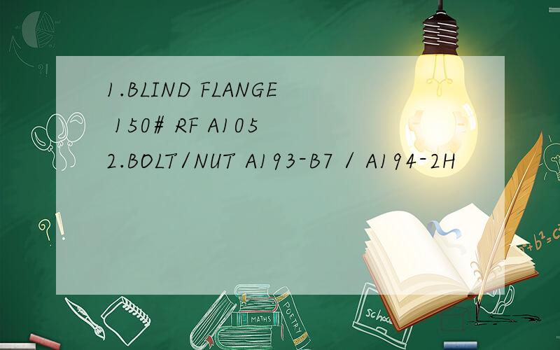 1.BLIND FLANGE 150# RF A105 2.BOLT/NUT A193-B7 / A194-2H
