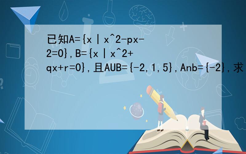 已知A={x丨x^2-px-2=0},B={x丨x^2+qx+r=0},且AUB={-2,1,5},Anb={-2},求