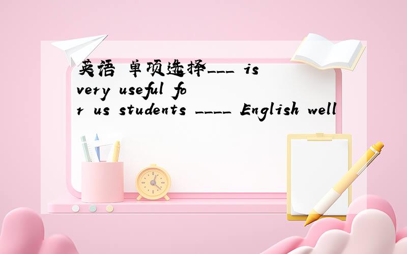 英语 单项选择___ is very useful for us students ____ English well