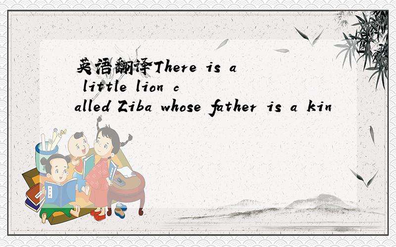 英语翻译There is a little lion called Ziba whose father is a kin