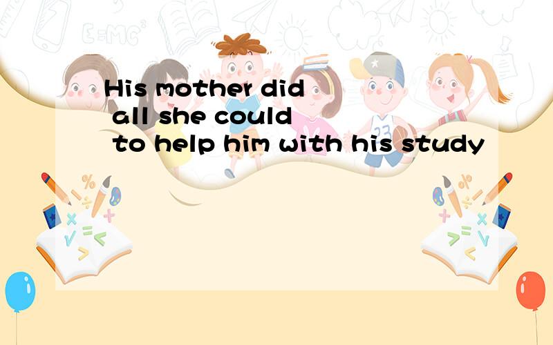 His mother did all she could to help him with his study