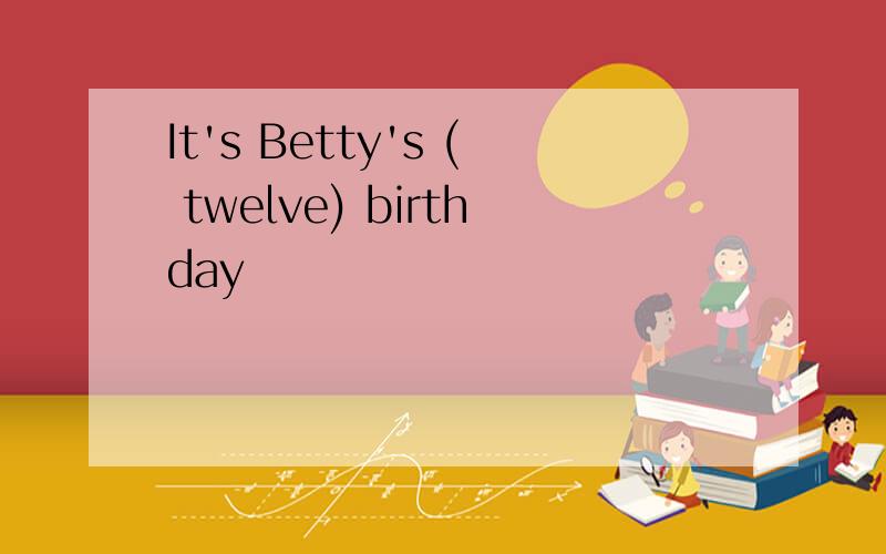 It's Betty's ( twelve) birthday