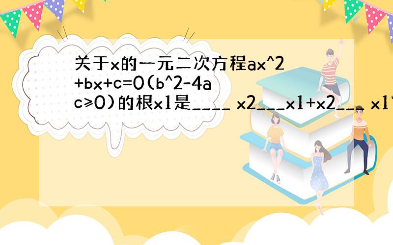 关于x的一元二次方程ax^2+bx+c=0(b^2-4ac≥0)的根x1是____ x2___x1+x2___ x1*x