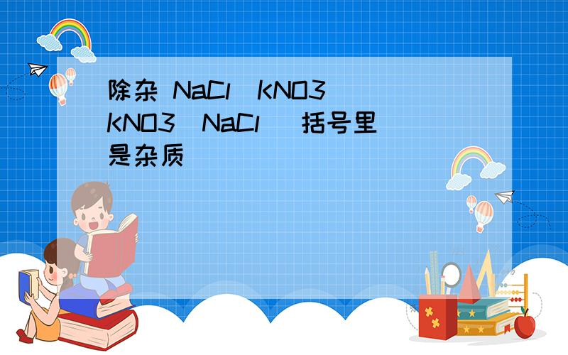 除杂 NaCl(KNO3) KNO3（NaCl） 括号里是杂质